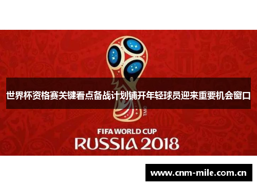 世界杯资格赛关键看点备战计划铺开年轻球员迎来重要机会窗口