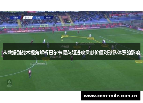 从数据到战术视角解析巴尔韦德英超进攻贡献价值对球队体系的影响