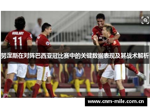 努涅斯在对阵巴西亚冠比赛中的关键数据表现及其战术解析
