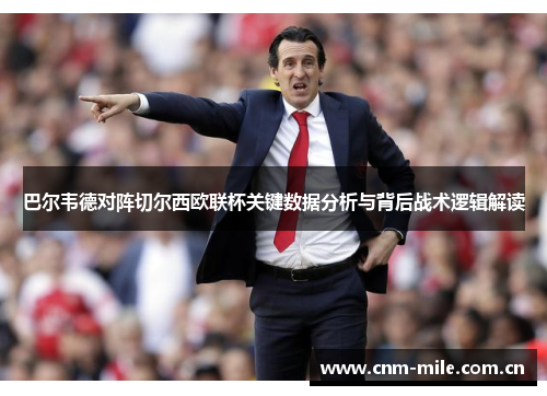 巴尔韦德对阵切尔西欧联杯关键数据分析与背后战术逻辑解读