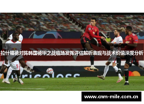拉什福德对阵韩国德甲之战临场发挥评估解析表现与战术价值深度分析