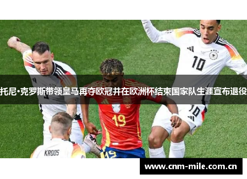 托尼·克罗斯带领皇马再夺欧冠并在欧洲杯结束国家队生涯宣布退役